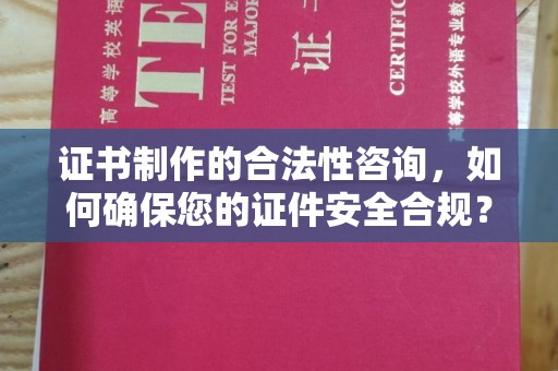 涿鹿证书制作的合法性咨询，如何确保您的证件安全合规？